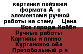  картинки-пейзажи формата А4 с элементами ручной работы на стену. › Цена ­ 599 - Все города Хобби. Ручные работы » Картины и панно   . Курганская обл.,Притобольный р-н